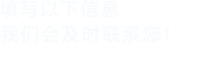填寫(xiě)以下信息，我們會(huì)在第一時(shí)間聯(lián)系您！